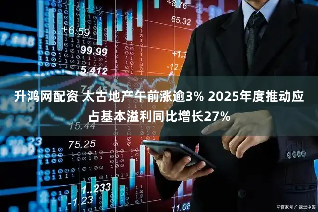 升鸿网配资 太古地产午前涨逾3% 2025年度推动应占基本溢利同比增长27%