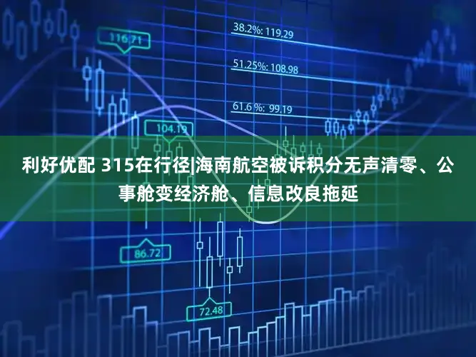 利好优配 315在行径|海南航空被诉积分无声清零、公事舱变经济舱、信息改良拖延