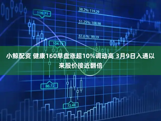 小鲸配资 健康160早盘涨超10%调动高 3月9日入通以来股价接近翻倍