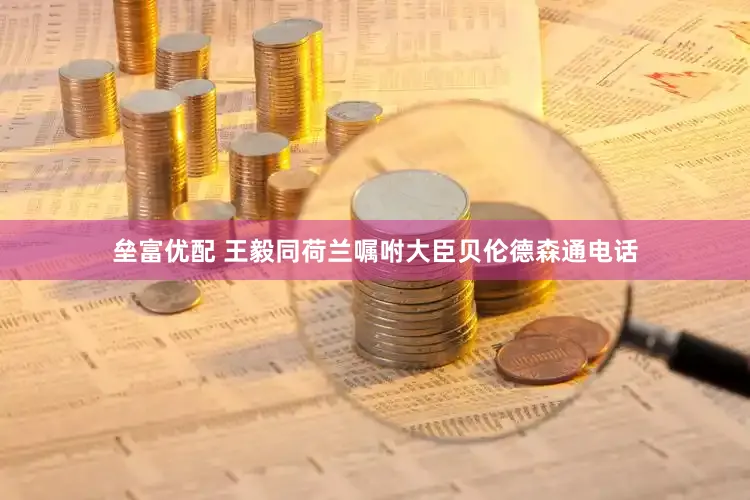 垒富优配 王毅同荷兰嘱咐大臣贝伦德森通电话