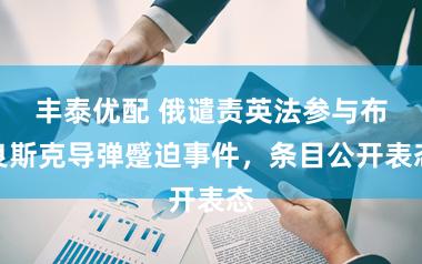 丰泰优配 俄谴责英法参与布良斯克导弹蹙迫事件，条目公开表态