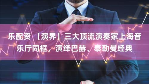 乐配资 【演界】三大顶流演奏家上海音乐厅同框，演绎巴赫、泰勒曼经典