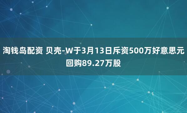 淘钱岛配资 贝壳-W于3月13日斥资500万好意思元回购89.27万股