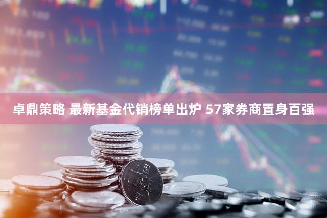 卓鼎策略 最新基金代销榜单出炉 57家券商置身百强