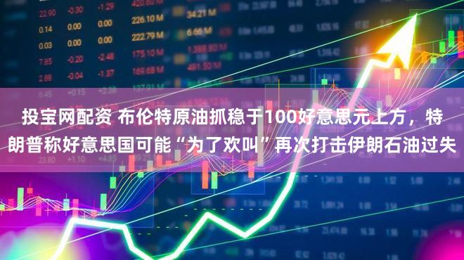 投宝网配资 布伦特原油抓稳于100好意思元上方,特朗普称好意思国可能“为了欢叫”再次打击伊朗石油过失