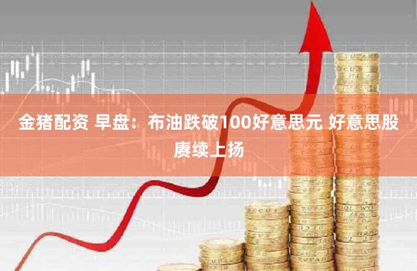 金猪配资 早盘:布油跌破100好意思元 好意思股赓续上扬