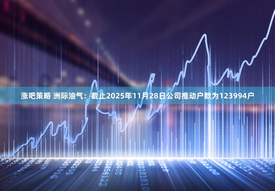 涨吧策略 洲际油气：截止2025年11月28日公司推动户数为123994户