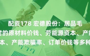 配资178 宏德股份：居品毛利率水平与那时的原材料价钱、劳能源资本、产能欺骗率、订单价钱等多种身分相干
