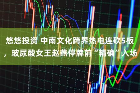 悠悠投资 中南文化跨界热电连砍5板，玻尿酸女王赵燕停牌前“精确”入场