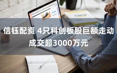 信钰配资 4只科创板股巨额走动成交超3000万元
