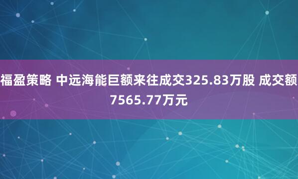 福盈策略 中远海能巨额来往成交325.83万股 成交额7565.77万元