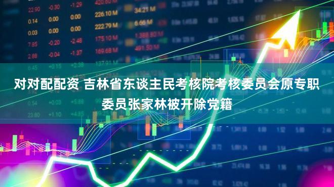 对对配配资 吉林省东谈主民考核院考核委员会原专职委员张家林被开除党籍