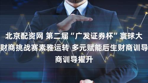 北京配资网 第二届“广发证券杯”寰球大学生财商挑战赛素雅运转 多元赋能后生财商训导擢升