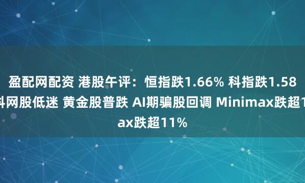 盈配网配资 港股午评：恒指跌1.66% 科指跌1.58% 科网股低迷 黄金股普跌 AI期骗股回调 Minimax跌超11%