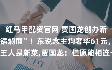 红马甲配资官网 贾国龙创办新品牌“天边砂锅焖面”！东说念主均奢华61元，伴计:王人是新菜,贾国龙：但愿能相连一部分西贝门店和职工