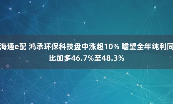 海通e配 鸿承环保科技盘中涨超10% 瞻望全年纯利同比加多46.7%至48.3%