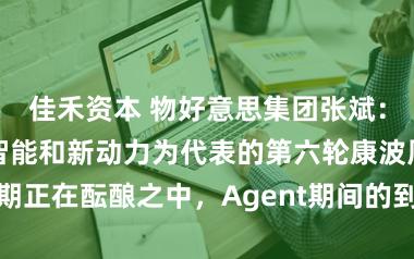 佳禾资本 物好意思集团张斌：以东说念主工智能和新动力为代表的第六轮康波周期正在酝酿之中，Agent期间的到来是冲击更是机遇