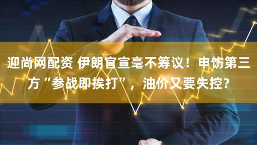 迎尚网配资 伊朗官宣毫不筹议！申饬第三方“参战即挨打”，油价又要失控？