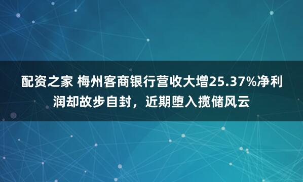 配资之家 梅州客商银行营收大增25.37%净利润却故步自封，近期堕入揽储风云