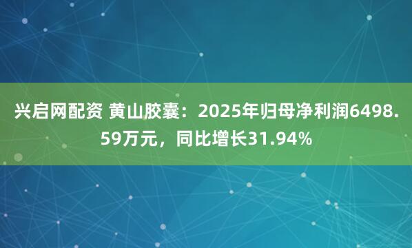 兴启网配资 黄山胶囊:2025年归母净利润6498.59万元,同比增长31.94%