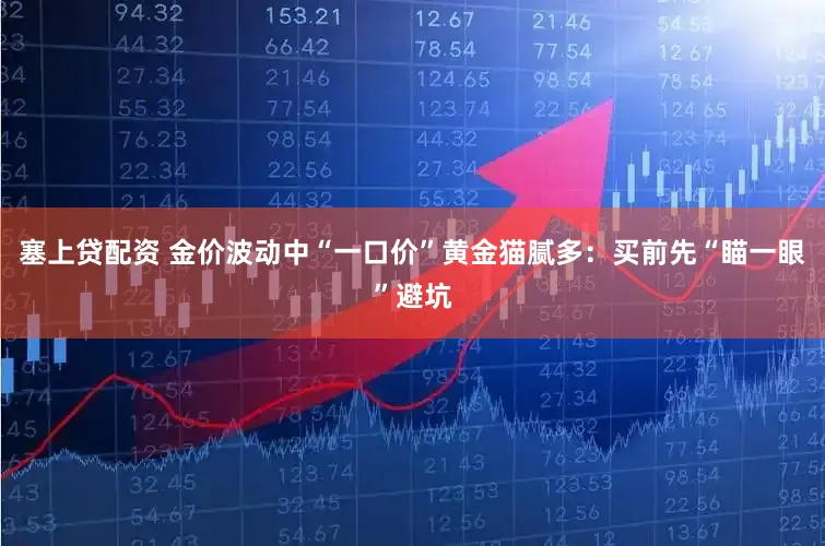 塞上贷配资 金价波动中“一口价”黄金猫腻多：买前先“瞄一眼”避坑