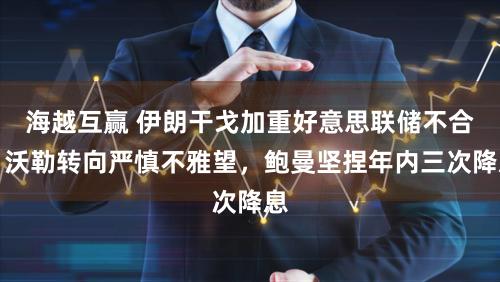 海越互赢 伊朗干戈加重好意思联储不合:沃勒转向严慎不雅望,鲍曼坚捏年内三次降息