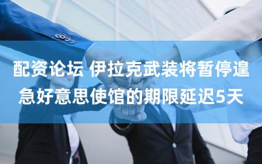 配资论坛 伊拉克武装将暂停遑急好意思使馆的期限延迟5天