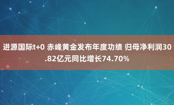 进源国际t+0 赤峰黄金发布年度功绩 归母净利润30.82亿元同比增长74.70%