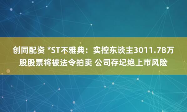 创同配资 *ST不雅典:实控东谈主3011.78万股股票将被法令拍卖 公司存圮绝上市风险