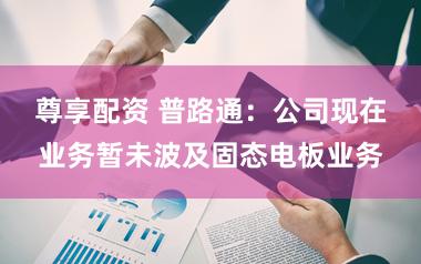 尊享配资 普路通：公司现在业务暂未波及固态电板业务