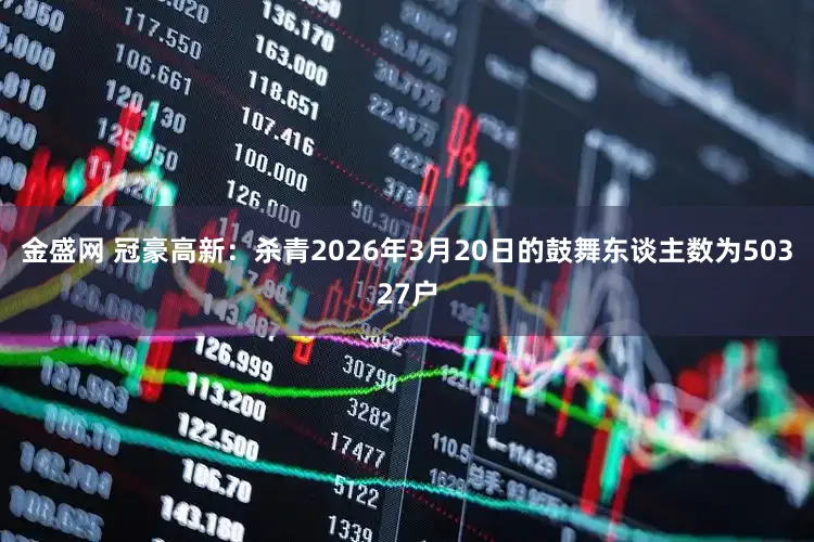 金盛网 冠豪高新:杀青2026年3月20日的鼓舞东谈主数为50327户