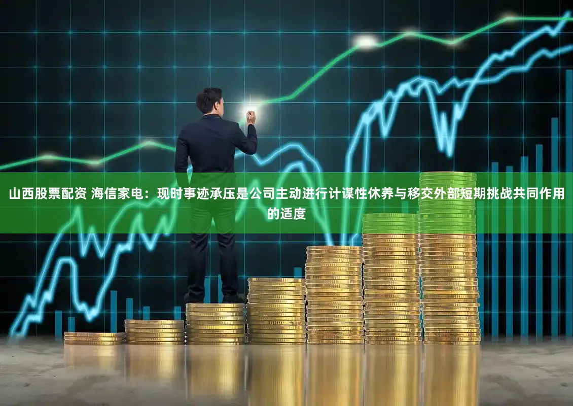 山西股票配资 海信家电：现时事迹承压是公司主动进行计谋性休养与移交外部短期挑战共同作用的适度