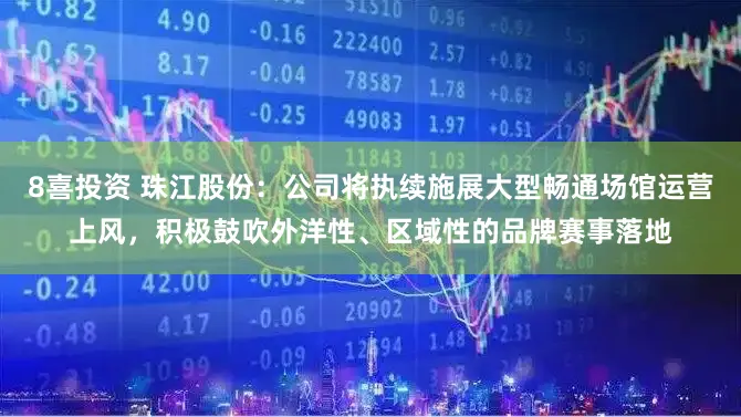 8喜投资 珠江股份:公司将执续施展大型畅通场馆运营上风,积极鼓吹外洋性、区域性的品牌赛事落地