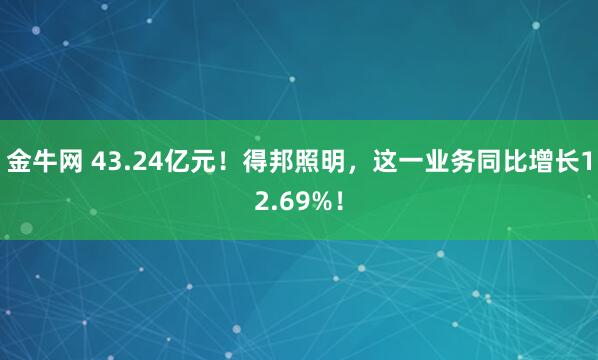 金牛网 43.24亿元！得邦照明，这一业务同比增长12.69%！