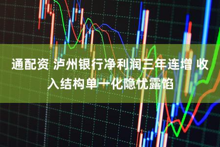 通配资 泸州银行净利润三年连增 收入结构单一化隐忧露馅