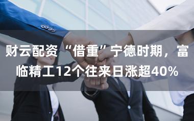 财云配资 “借重”宁德时期，富临精工12个往来日涨超40%