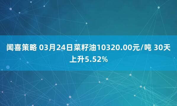 闻喜策略 03月24日菜籽油10320.00元/吨 30天上升5.52%