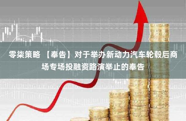 零柒策略 【奉告】对于举办新动力汽车轮毂后商场专场投融资路演举止的奉告