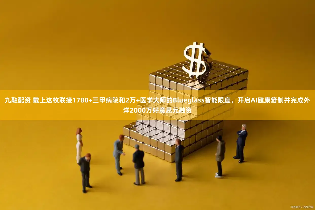 九融配资 戴上这枚联接1780+三甲病院和2万+医学大师的Blueglass智能限度，开启AI健康箝制并完成外洋2000万好意思元融资