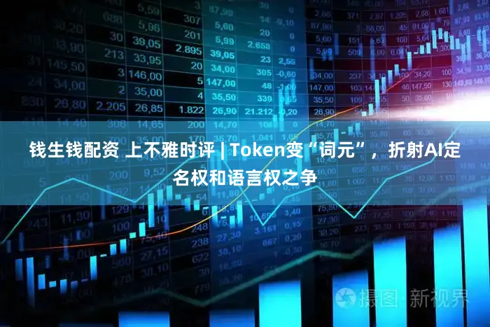 钱生钱配资 上不雅时评 | Token变“词元”，折射AI定名权和语言权之争