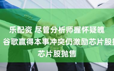 乐配资 尽管分析师握怀疑魄力，谷歌赢得本事冲突仍激励芯片股抛售