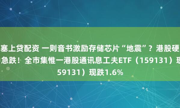 塞上贷配资 一则音书激励存储芯片“地震”？港股硬科技盘中急跌！全市集惟一港股通讯息工夫ETF（159131）现跌1.6%