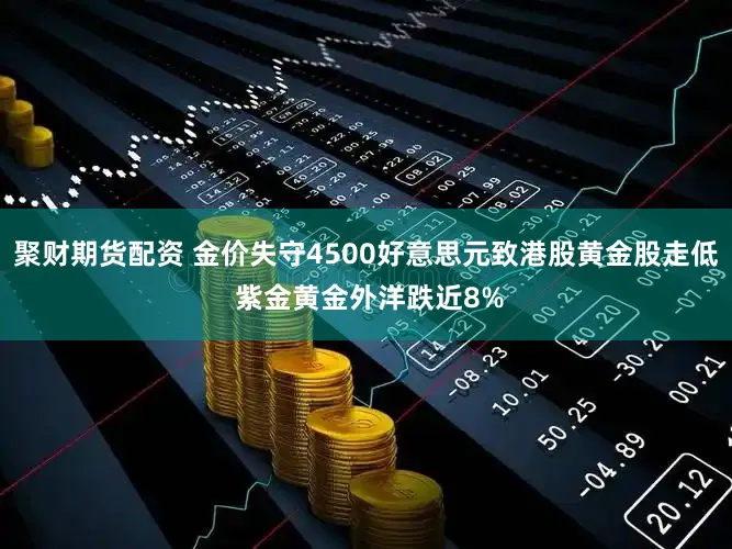 聚财期货配资 金价失守4500好意思元致港股黄金股走低 紫金黄金外洋跌近8%