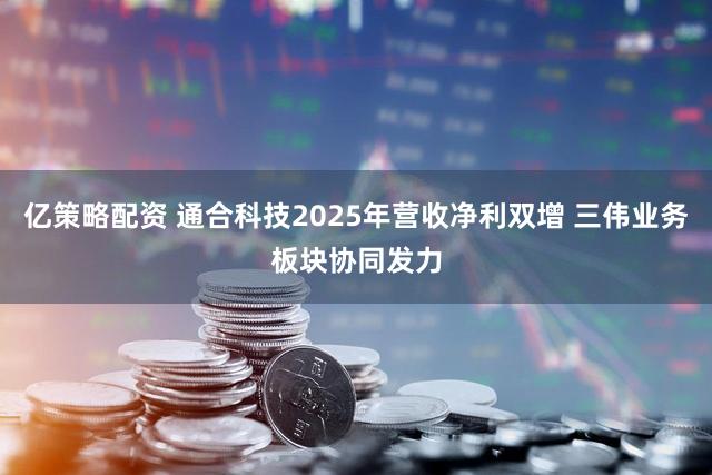 亿策略配资 通合科技2025年营收净利双增 三伟业务板块协同发力