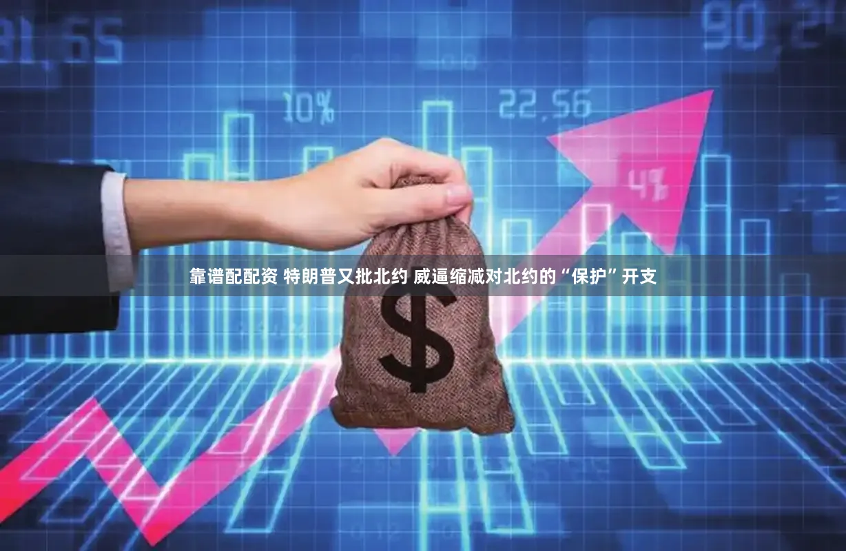 靠谱配配资 特朗普又批北约 威逼缩减对北约的“保护”开支