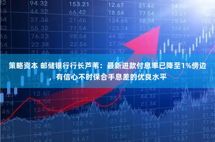 策略资本 邮储银行行长芦苇：最新进款付息率已降至1%傍边，有信心不时保合手息差的优良水平