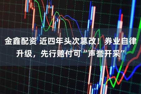 金鑫配资 近四年头次篡改！券业自律升级，先行赔付可“声誉开采”