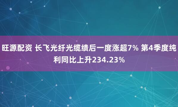 旺源配资 长飞光纤光缆绩后一度涨超7% 第4季度纯利同比上升234.23%