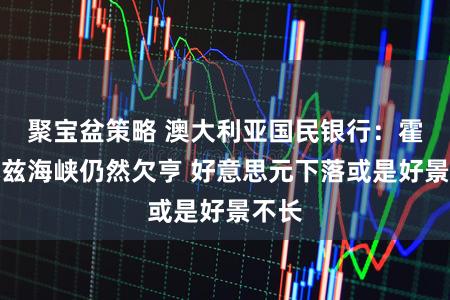 聚宝盆策略 澳大利亚国民银行:霍尔木兹海峡仍然欠亨 好意思元下落或是好景不长