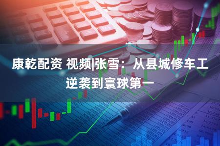 康乾配资 视频|张雪：从县城修车工逆袭到寰球第一